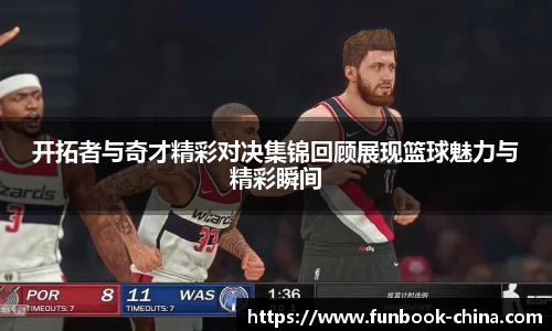 开拓者与奇才精彩对决集锦回顾展现篮球魅力与精彩瞬间