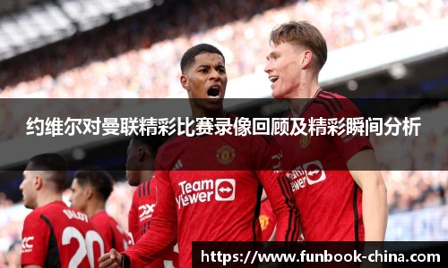 约维尔对曼联精彩比赛录像回顾及精彩瞬间分析